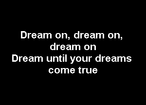 Dream on, dream on,
dream on

Dream until your dreams
come true