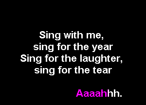 Sing with me,
sing for the year

Sing for the laughter,
sing for the tear

Aaaahhh.
