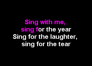 Sing with me,
sing for the year

Sing for the laughter,
sing for the tear