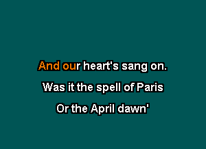 And our heart's sang on.

Was it the spell of Paris
Or the April dawn'