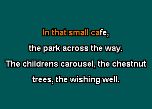 In that small cafe,

the park across the way.

The childrens carousel, the chestnut

trees, the wishing well.