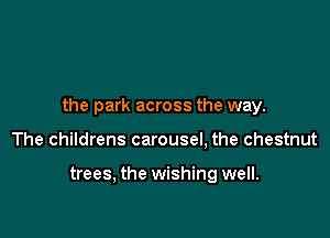 the park across the way.

The childrens carousel, the chestnut

trees, the wishing well.