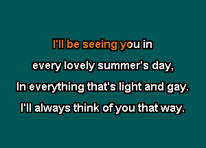 I'll be seeing you in

every lovely summer's day,

In everything that's light and gay.

I'll always think of you that way.