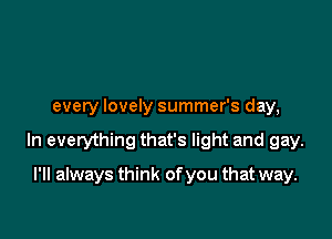 every lovely summer's day,

In everything that's light and gay.

I'll always think of you that way.