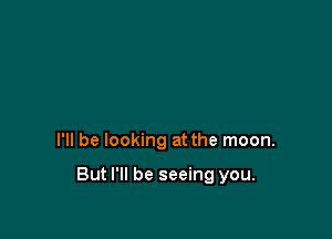 I'll be looking at the moon.

But I'll be seeing you.