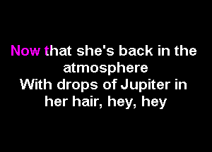 Now that she's back in the
atmosphere

With drops of Jupiter in
her hair, hey, hey