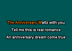 The Anniversary Waltz with you

Tell me this is real romance

An anniversary dream come true