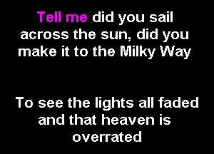 Tell me did you sail
across the sun, did you
make it to the Milky Way

To see the lights all faded
and that heaven is
overrated