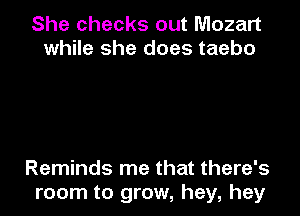 She checks out Mozart
while she does taebo

Reminds me that there's
room to grow, hey, hey