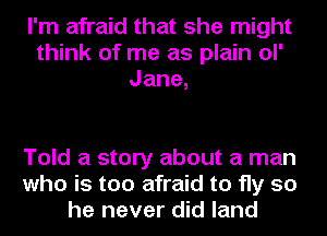 I'm afraid that she might
think of me as plain ol'
Jane,

Told a story about a man
who is too afraid to fly so
he never did land