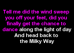 Tell me did the wind sweep
you off your feet, did you
finally get the chance to
dance along the light of day
And head back to
the Milky Way