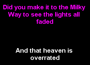 Did you make it to the Milky

Way to see the lights all
faded

And that heaven is
overrated