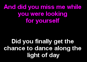 And did you miss me while
you were looking
for yourself

Did you finally get the
chance to dance along the
light of day