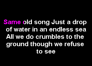 Same old song Just a drop
of water in an endless sea
All we do crumbles to the
ground though we refuse

to see