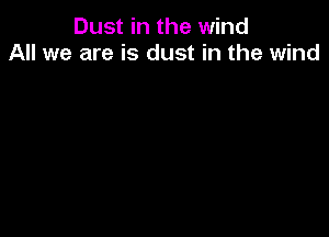 Dust in the wind
All we are is dust in the wind