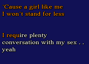 CauSe a girl like me
I won't stand for less

I require plenty
conversation with my sex . .
yeah