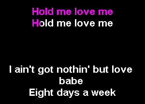 Hold me love me
Hold me love me

I ain't got nothin' but love
babe
Eight days a week