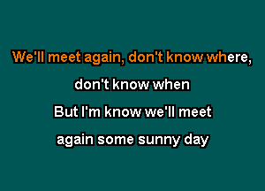 We'll meet again, don't know where,
don't know when

But I'm know we'll meet

again some sunny day