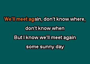 We'll meet again, don't know where,

don't know when

Butl know we'll meet again

some sunny day