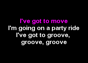 I've got to move
I'm going on a party ride

I've got to groove,
groove, groove