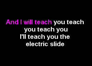 And I will teach you teach
you teach you

I'll teach you the
electric slide