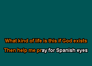 What kind of life is this if God exists

Then help me pray for Spanish eyes