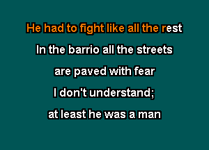 He had to fight like all the rest
In the barrio all the streets
are paved with fear

I don't understandg

at least he was a man

g