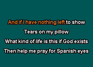 And ifl have nothing left to show
Tears on my pillow

What kind of life is this if God exists
Then help me pray for Spanish eyes