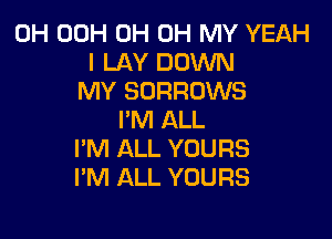 0H 00H 0H OH MY YEAH
I LAY DOWN
MY SORRDWS

I'M ALL
I'M ALL YOURS
I'M ALL YOURS