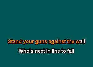 Stand your guns against the wall

Who's next in line to fall