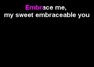 Embrace me,
my sweet embraceable you