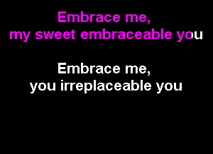 Embrace me,
my sweet embraceable you

Embrace me,

you irreplaceable you
