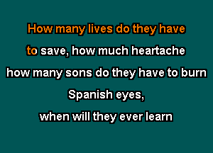 How many lives do they have
to save, how much heartache
how many sons do they have to burn
Spanish eyes,

when will they ever learn
