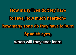 How many lives do they have
to save, how much heartache
how many sons do they have to burn
Spanish eyes,

when will they ever learn