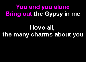 You and you alone
Bring out the Gypsy in me

I love all,

the many charms about you