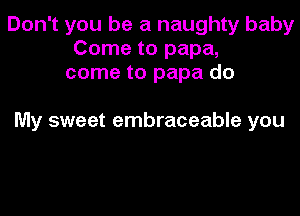 Don't you be a naughty baby
Come to papa,
come to papa do

My sweet embraceable you