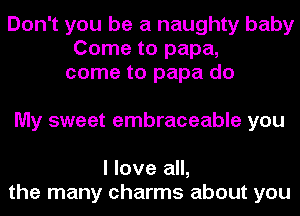 Don't you be a naughty baby
Come to papa,
come to papa do

My sweet embraceable you

I love all,
the many charms about you