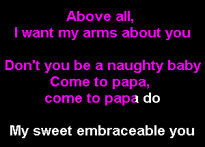 Above all,
I want my arms about you

Don't you be a naughty baby
Come to papa,
come to papa do

My sweet embraceable you