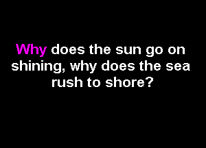 Why does the sun go on
shining, why does the sea

rush to shore?