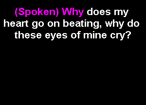 (Spoken) Why does my
heart go on beating, why do
these eyes of mine cry?