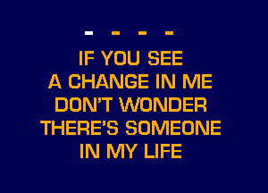 IF YOU SEE
A CHANGE IN ME
DON'T WONDER
THERE'S SOMEONE
IN MY LIFE
