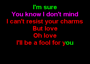 I'm sure
You know I don't mind
I can't resist your charms
But love

Oh love
I'll be a fool for you