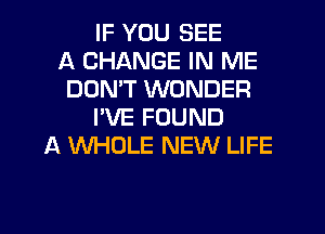 IF YOU SEE
A CHANGE IN ME
DDMT WONDER
I'VE FOUND
A WHOLE NEW LIFE