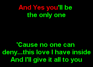 And Yes you'll be
the only one

'Cause no one can
deny...this love I have inside
And I'll give it all to you