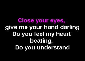 Close your eyes,
give me your hand darling

Do you feel my heart
beating,
Do you understand