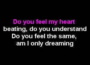 Do you feel my heart
beating, do you understand
Do you feel the same,
am I only dreaming