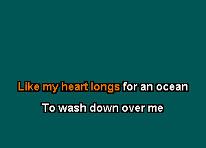 Like my heart longs for an ocean

To wash down over me