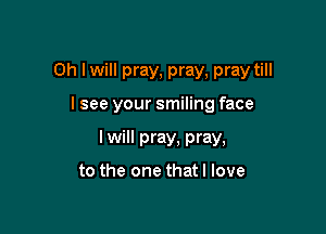 0h Iwill pray, pray, pray till

lsee your smiling face

I will pray, pray,

to the one that I love