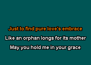 Just to fund pure love's embrace

Like an orphan longs for its mother

May you hold me in your grace