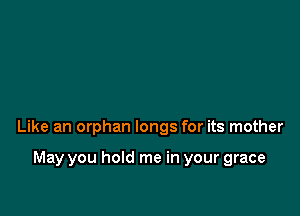Like an orphan longs for its mother

May you hold me in your grace